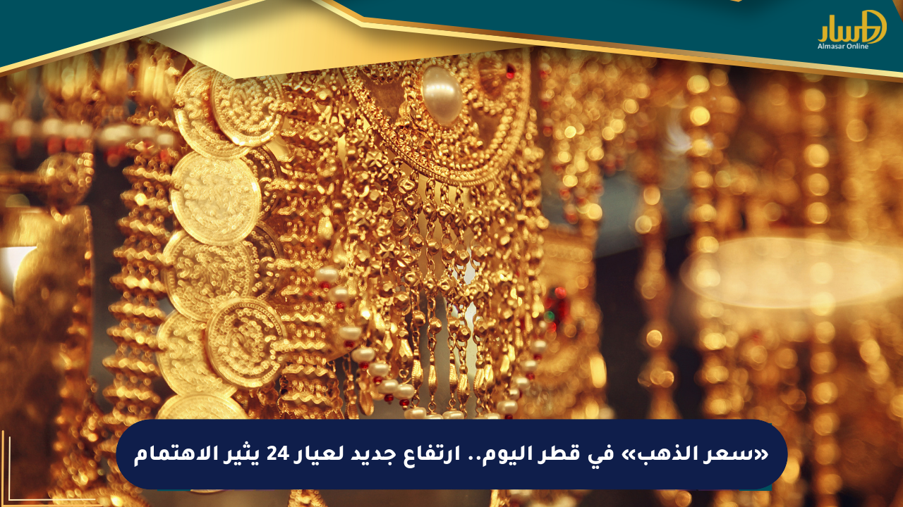 «سعر الذهب» في قطر اليوم.. ارتفاع جديد لعيار 24 يثير الاهتمام